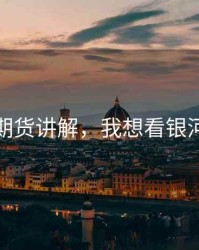 银河期货讲解，我想看银河期货