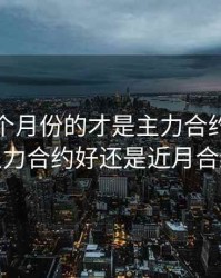 期货哪个月份的才是主力合约，期货做主力合约好还是近月合约好