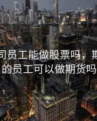 期货公司员工能做股票吗，期货公司的员工可以做期货吗