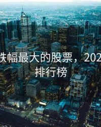 2020年跌幅最大的股票，2020年跌幅排行榜