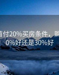 2020年首付20%买房条件，购房首付20%好还是30%好