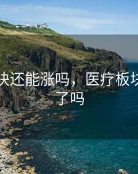 医疗板块还能涨吗，医疗板块跌到底了吗