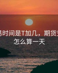 期货交易时间是T加几，期货交易时间怎么算一天
