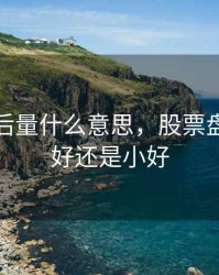 股票盘后量什么意思，股票盘后量大好还是小好