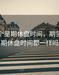 期货每个星期休盘时间，期货每个星期休盘时间都一样吗