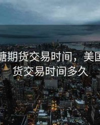 美国原糖期货交易时间，美国原糖期货交易时间多久