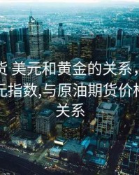 国际期货 美元和黄金的关系，黄金价格与美元指数,与原油期货价格之间的关系