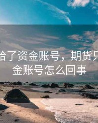 期货只给了资金账号，期货只给了资金账号怎么回事