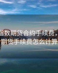 上证50指数期货合约手续费，上证50期货手续费怎么计算