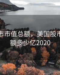 美国股市市值总额，美国股市市值总额多少亿2020