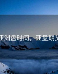 期货亚洲盘时间，亚盘期货指数