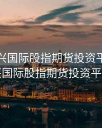 香港嘉兴国际股指期货投资平台，香港嘉兴国际股指期货投资平台官网
