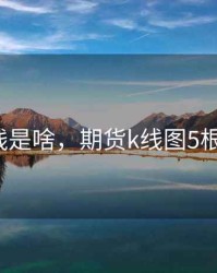 期货k线是啥，期货k线图5根线讲解