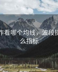 波段操作看哪个均线，波段操作看什么指标