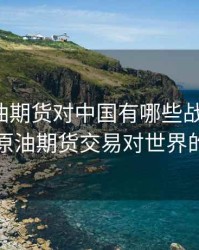 推出原油期货对中国有哪些战略意义，中国原油期货交易对世界的影响