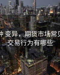 期货品种 变异，期货市场常见的异常交易行为有哪些