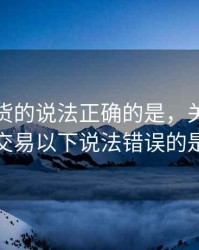 有关期货的说法正确的是，关于期货交易以下说法错误的是