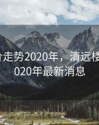 清远楼价走势2020年，清远楼价走势2020年最新消息