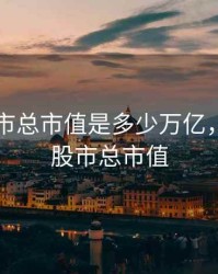 中国股市总市值是多少万亿，中国的股市总市值