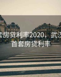 武汉首套房贷利率2020，武汉2021年首套房贷利率