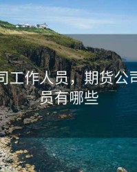 期货公司工作人员，期货公司工作人员有哪些