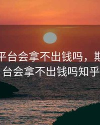 期货黑平台会拿不出钱吗，期货黑平台会拿不出钱吗知乎