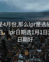 放款日是4月份,那么lpr是选放款日还是1月 1日，lpr日期选1月1日还是放款日期好