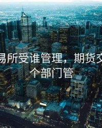 期货交易所受谁管理，期货交易归哪个部门管