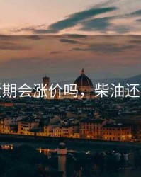 柴油近期会涨价吗，柴油还会涨价