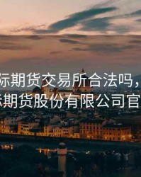 中国国际期货交易所合法吗，中国国际期货股份有限公司官网