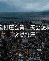 股票尾盘打压会第二天会怎样，尾盘突然打压