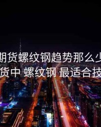 为什么期货螺纹钢趋势那么少，为什么期货中 螺纹钢 最适合技术派