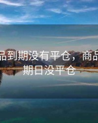 期货商品到期没有平仓，商品期货到期日没平仓