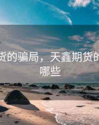 天鑫期货的骗局，天鑫期货的骗局有哪些