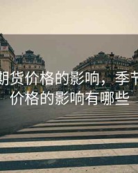 季节对期货价格的影响，季节对期货价格的影响有哪些