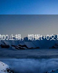 期货t加0止损，期货t+0交易骗局