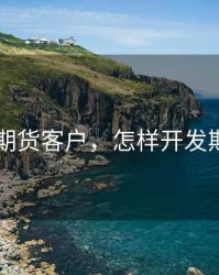 怎么开期货客户，怎样开发期货客户