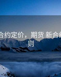 期货 新合约定价，期货 新合约定价规则
