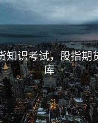 股指期货知识考试，股指期货考试题库