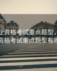 期货从业资格考试重点题型，期货从业资格考试重点题型有哪些