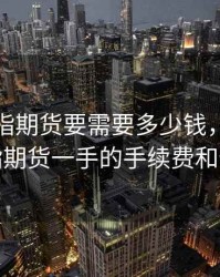 一手股指期货要需要多少钱，目前一手股指期货一手的手续费和保证金