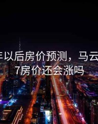 永清五年以后房价预测，马云预言2027房价还会涨吗