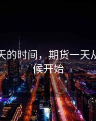 期货每天的时间，期货一天从什么时候开始