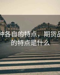 期货品种各自的特点，期货品种各自的特点是什么