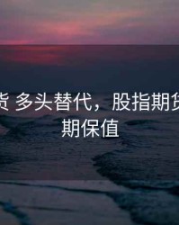 股指期货 多头替代，股指期货多头套期保值