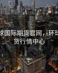 英国环球国际期货官网，环球商品期货行情中心