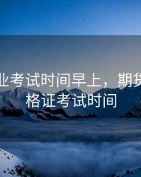 期货从业考试时间早上，期货从业资格证考试时间