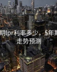 当前5年期lpr利率多少，5年期lpr利率走势预测