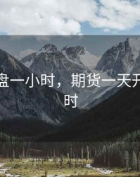 期货开盘一小时，期货一天开盘几小时