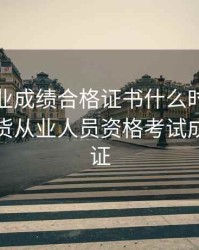 期货从业成绩合格证书什么时候能打印，期货从业人员资格考试成绩合格证
